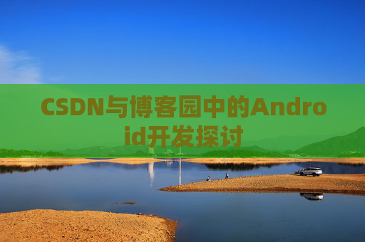 CSDN与博客园中的Android开发探讨