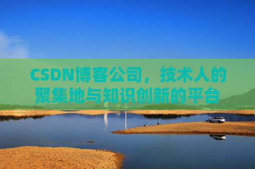 CSDN博客公司，技术人的聚集地与知识创新的平台
