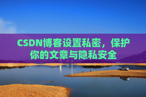 CSDN博客设置私密，保护你的文章与隐私安全